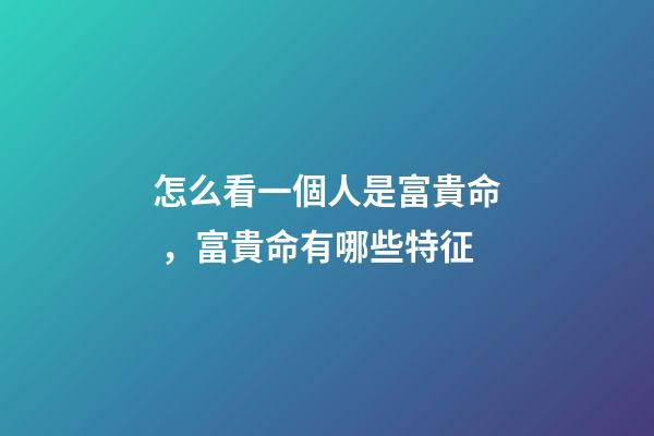 怎么看一個人是富貴命，富貴命有哪些特征